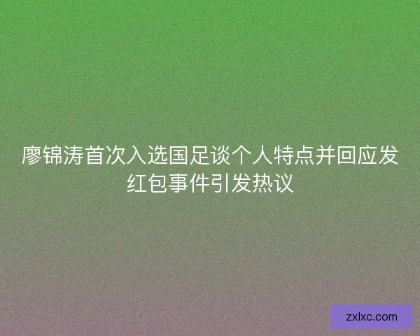 廖锦涛首次入选国足谈个人特点并回应发红包事件引发热议 廖锦涛首次入选国足谈个人特点并回应发红包事件引发热议