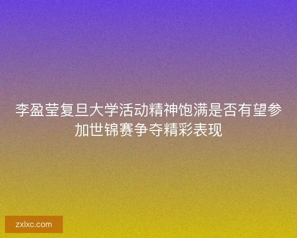 李盈莹复旦大学活动精神饱满是否有望参加世锦赛争夺精彩表现