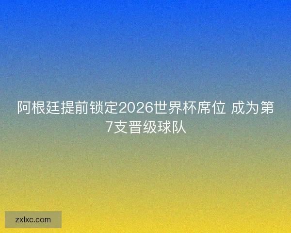 阿根廷提前锁定2026世界杯席位 成为第7支晋级球队 阿根廷提前锁定2026世界杯席位 成为第7支晋级球队
