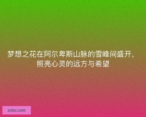 梦想之花在阿尔卑斯山脉的雪峰间盛开，照亮心灵的远方与希望