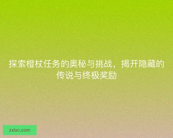 探索橙杖任务的奥秘与挑战，揭开隐藏的传说与终极奖励