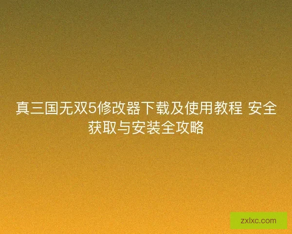 真三国无双5修改器下载及使用教程 安全获取与安装全攻略