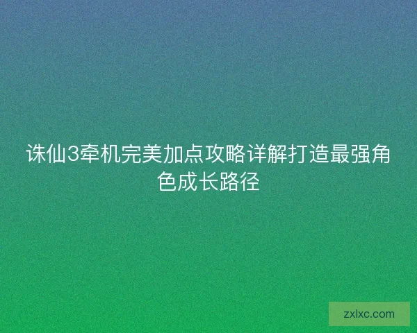 诛仙3牵机完美加点攻略详解打造最强角色成长路径 诛仙3牵机完美加点攻略详解打造最强角色成长路径