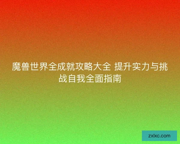 魔兽世界全成就攻略大全 提升实力与挑战自我全面指南 魔兽世界全成就攻略大全 提升实力与挑战自我全面指南
