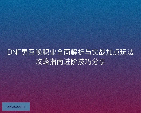 DNF男召唤职业全面解析与实战加点玩法攻略指南进阶技巧分享 DNF男召唤职业全面解析与实战加点玩法攻略指南进阶技巧分享