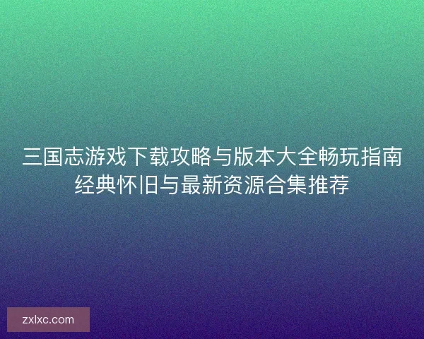三国志游戏下载攻略与版本大全畅玩指南经典怀旧与最新资源合集推荐