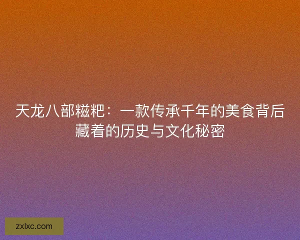 天龙八部糍粑:一款传承千年的美食背后藏着的历史与文化秘密 天龙八部糍粑:一款传承千年的美食背后藏着的历史与文化秘密
