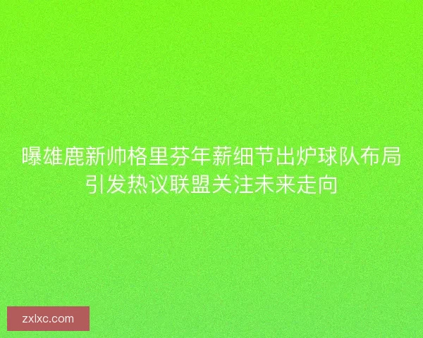 曝雄鹿新帅格里芬年薪细节出炉球队布局引发热议联盟关注未来走向 曝雄鹿新帅格里芬年薪细节出炉球队布局引发热议联盟关注未来走向