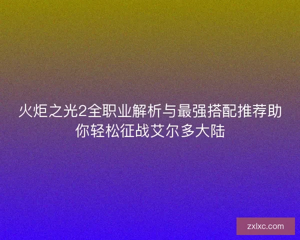 火炬之光2全职业解析与最强搭配推荐助你轻松征战艾尔多大陆