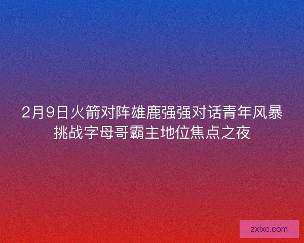 2月9日火箭对阵雄鹿强强对话青年风暴挑战字母哥霸主地位焦点之夜