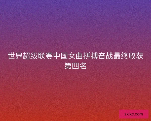 世界超级联赛中国女曲拼搏奋战最终收获第四名