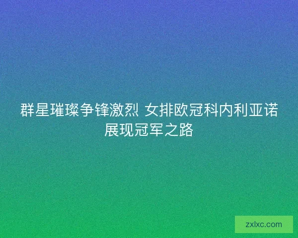 群星璀璨争锋激烈 女排欧冠科内利亚诺展现冠军之路 群星璀璨争锋激烈 女排欧冠科内利亚诺展现冠军之路