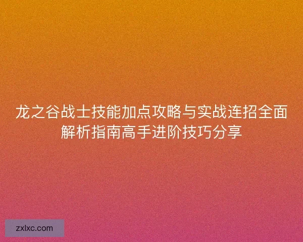 龙之谷战士技能加点攻略与实战连招全面解析指南高手进阶技巧分享 龙之谷战士技能加点攻略与实战连招全面解析指南高手进阶技巧分享