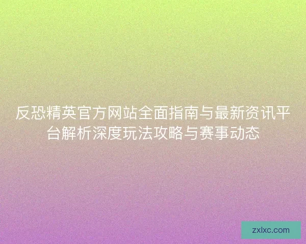 反恐精英官方网站全面指南与最新资讯平台解析深度玩法攻略与赛事动态