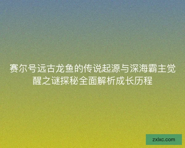 赛尔号远古龙鱼的传说起源与深海霸主觉醒之谜探秘全面解析成长历程