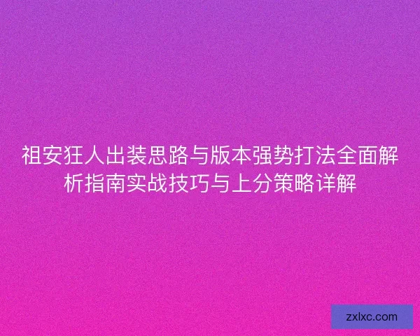 祖安狂人出装思路与版本强势打法全面解析指南实战技巧与上分策略详解