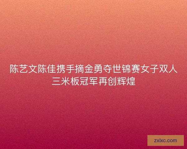 陈艺文陈佳携手摘金勇夺世锦赛女子双人三米板冠军再创辉煌 陈艺文陈佳携手摘金勇夺世锦赛女子双人三米板冠军再创辉煌