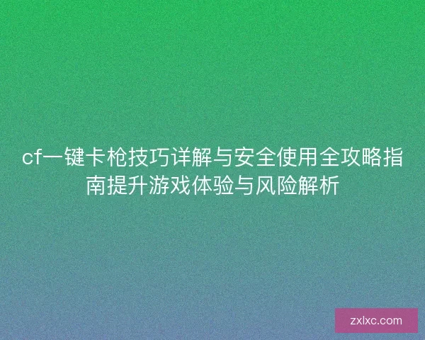 cf一键卡枪技巧详解与安全使用全攻略指南提升游戏体验与风险解析 cf一键卡枪技巧详解与安全使用全攻略指南提升游戏体验与风险解析