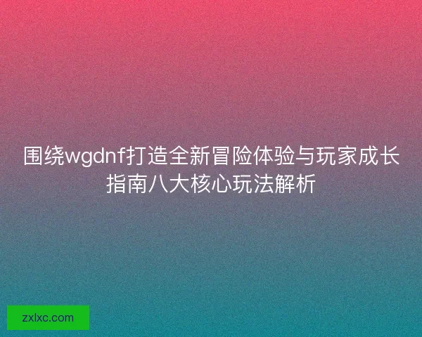 围绕wgdnf打造全新冒险体验与玩家成长指南八大核心玩法解析