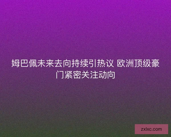 姆巴佩未来去向持续引热议 欧洲顶级豪门紧密关注动向 姆巴佩未来去向持续引热议 欧洲顶级豪门紧密关注动向