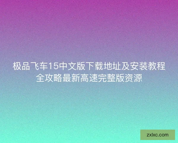 极品飞车15中文版下载地址及安装教程全攻略最新高速完整版资源 极品飞车15中文版下载地址及安装教程全攻略最新高速完整版资源