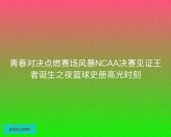 青春对决点燃赛场风暴NCAA决赛见证王者诞生之夜篮球史册高光时刻 青春对决点燃赛场风暴NCAA决赛见证王者诞生之夜篮球史册高光时刻