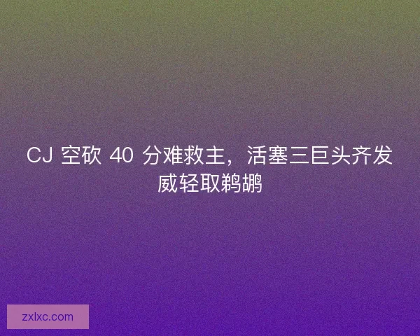 CJ 空砍 40 分难救主，活塞三巨头齐发威轻取鹈鹕
