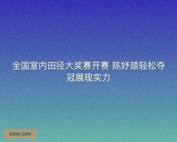 全国室内田径大奖赛开赛 陈妤颉轻松夺冠展现实力 全国室内田径大奖赛开赛 陈妤颉轻松夺冠展现实力