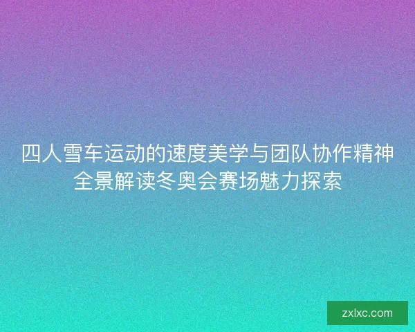四人雪车运动的速度美学与团队协作精神全景解读冬奥会赛场魅力探索 四人雪车运动的速度美学与团队协作精神全景解读冬奥会赛场魅力探索