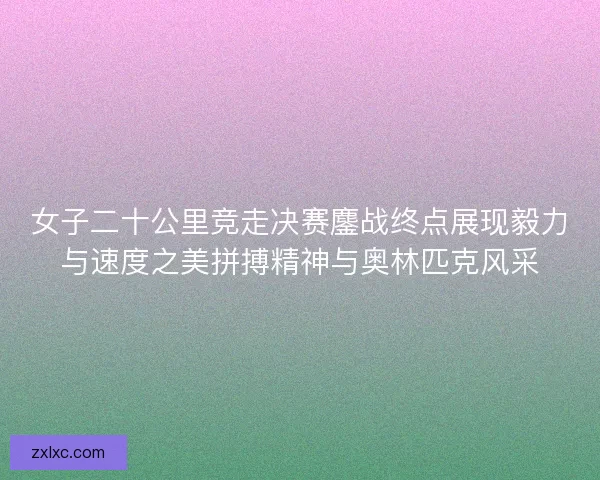 女子二十公里竞走决赛鏖战终点展现毅力与速度之美拼搏精神与奥林匹克风采 女子二十公里竞走决赛鏖战终点展现毅力与速度之美拼搏精神与奥林匹克风采