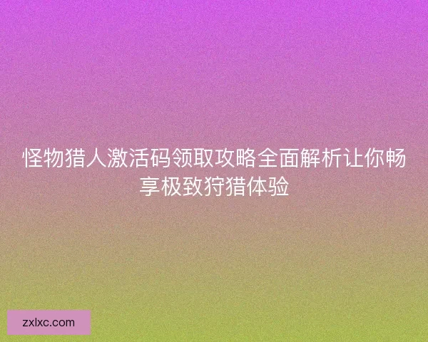 怪物猎人激活码领取攻略全面解析让你畅享极致狩猎体验