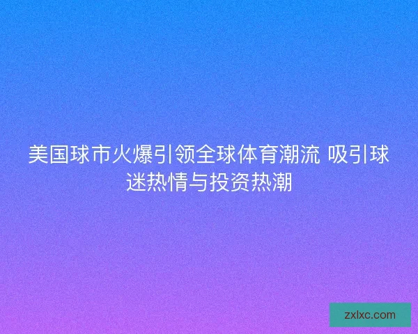 美国球市火爆引领全球体育潮流 吸引球迷热情与投资热潮