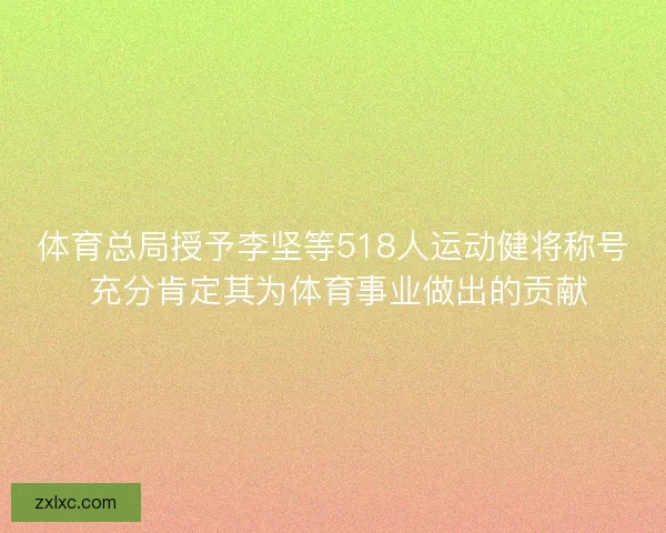 体育总局授予李坚等518人运动健将称号 充分肯定其为体育事业做出的贡献 体育总局授予李坚等518人运动健将称号 充分肯定其为体育事业做出的贡献