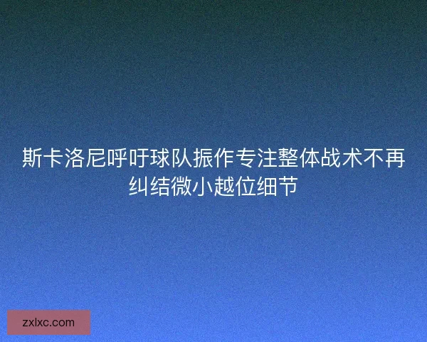 斯卡洛尼呼吁球队振作专注整体战术不再纠结微小越位细节