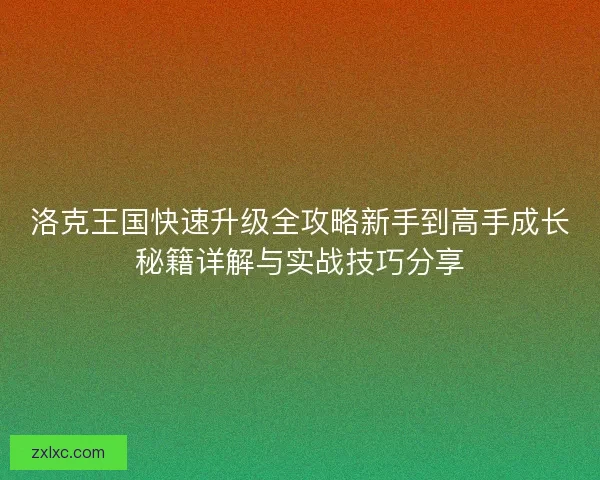洛克王国快速升级全攻略新手到高手成长秘籍详解与实战技巧分享