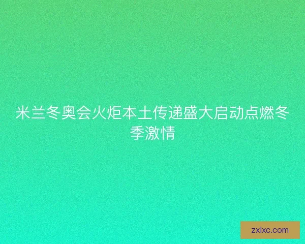 米兰冬奥会火炬本土传递盛大启动点燃冬季激情