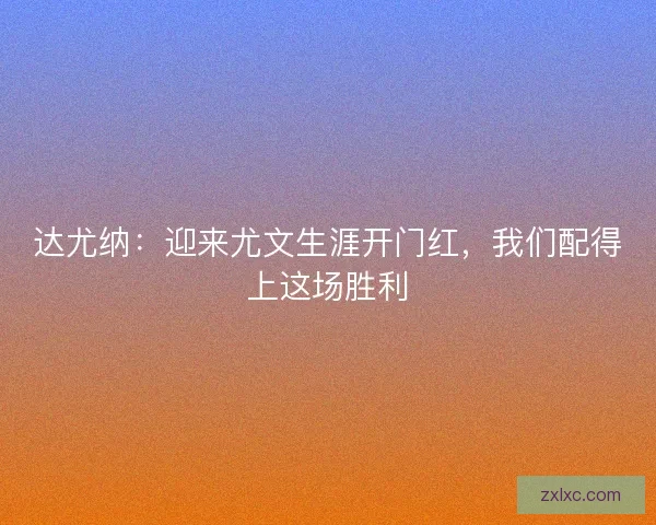达尤纳：迎来尤文生涯开门红，我们配得上这场胜利