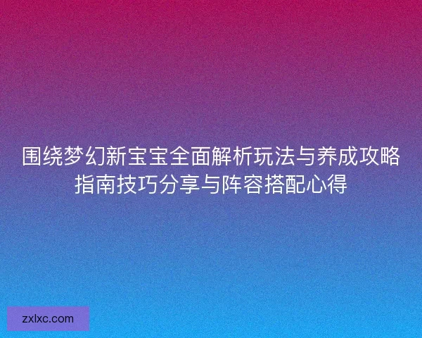 围绕梦幻新宝宝全面解析玩法与养成攻略指南技巧分享与阵容搭配心得