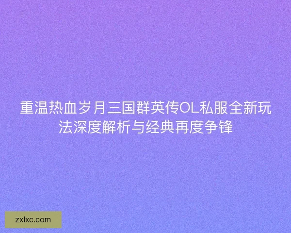 重温热血岁月三国群英传OL私服全新玩法深度解析与经典再度争锋 重温热血岁月三国群英传OL私服全新玩法深度解析与经典再度争锋