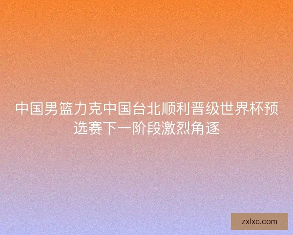 中国男篮力克中国台北顺利晋级世界杯预选赛下一阶段激烈角逐 中国男篮力克中国台北顺利晋级世界杯预选赛下一阶段激烈角逐