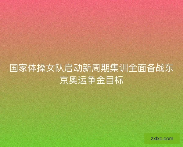 国家体操女队启动新周期集训全面备战东京奥运争金目标