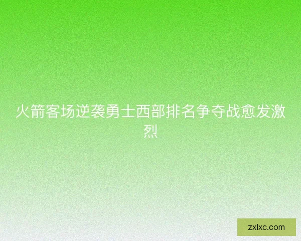火箭客场逆袭勇士西部排名争夺战愈发激烈