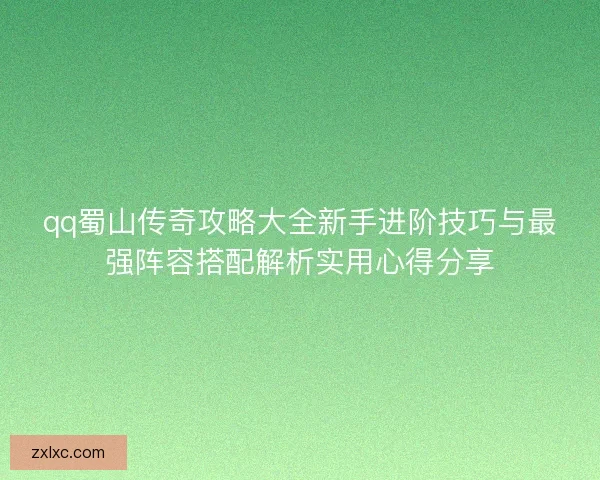qq蜀山传奇攻略大全新手进阶技巧与最强阵容搭配解析实用心得分享 qq蜀山传奇攻略大全新手进阶技巧与最强阵容搭配解析实用心得分享