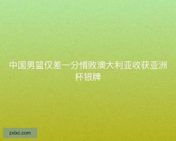 中国男篮仅差一分惜败澳大利亚收获亚洲杯银牌 中国男篮仅差一分惜败澳大利亚收获亚洲杯银牌