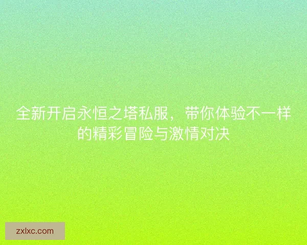全新开启永恒之塔私服,带你体验不一样的精彩冒险与激情对决 全新开启永恒之塔私服,带你体验不一样的精彩冒险与激情对决