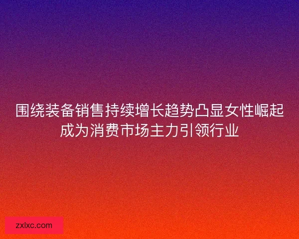 围绕装备销售持续增长趋势凸显女性崛起成为消费市场主力引领行业 围绕装备销售持续增长趋势凸显女性崛起成为消费市场主力引领行业