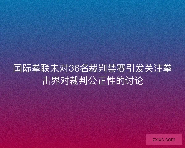 国际拳联未对36名裁判禁赛引发关注拳击界对裁判公正性的讨论 国际拳联未对36名裁判禁赛引发关注拳击界对裁判公正性的讨论