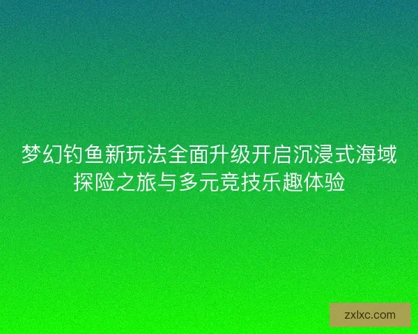 梦幻钓鱼新玩法全面升级开启沉浸式海域探险之旅与多元竞技乐趣体验 梦幻钓鱼新玩法全面升级开启沉浸式海域探险之旅与多元竞技乐趣体验